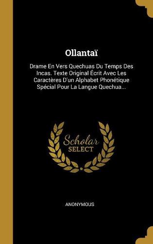 Ollantaï: Drame En Vers Quechuas Du Temps Des Incas. Texte Original Écrit Avec Les Caractères D'un Alphabet Phonétique Spécial Pour La Langue Quechua...
