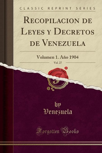 Recopilacion de Leyes y Decretos de Venezuela, Vol. 27: Volumen 1. Año 1904 (Classic Reprint)