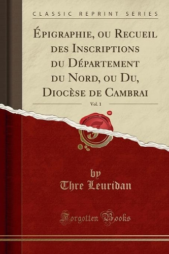 Épigraphie, ou Recueil des Inscriptions du Département du Nord, ou Du, Diocèse de Cambrai, Vol. 1 (Classic Reprint)