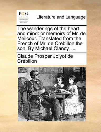 The Wanderings of the Heart and Mind: Or Memoirs of Mr. de Meilcour. Translated from the French of Mr. de Crebillon the Son. by Michael Clancy, ...