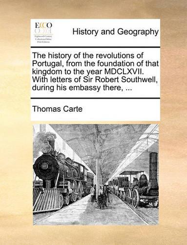 The history of the revolutions of Portugal, from the foundation of that kingdom to the year MDCLXVII. With letters of Sir Robert Southwell, during his embassy there, ...