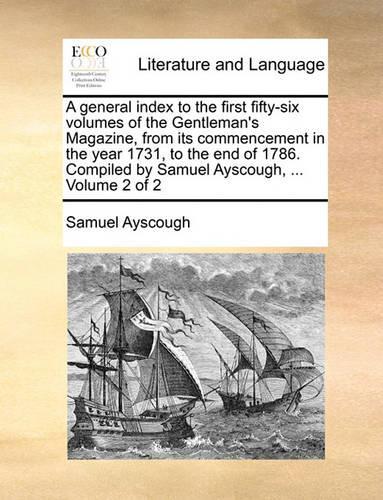 A General Index to the First Fifty-Six Volumes of the Gentleman's Magazine, from Its Commencement in the Year 1731, to the End of 1786. Compiled by Samuel Ayscough, ... Volume 2 of 2