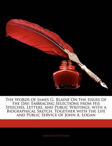 The Words of James G. Blaine on the Issues of the Day: Embracing Selections from His Speeches, Letters, and Public Writings. with a Biographical Sketc