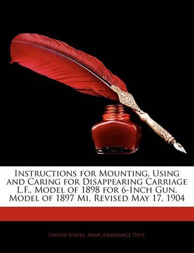 Instructions for Mounting, Using and Caring for Disappearing Carriage L.F., Model of 1898 for 6-Inch Gun, Model of 1897 Mi, Revised May 17, 1904