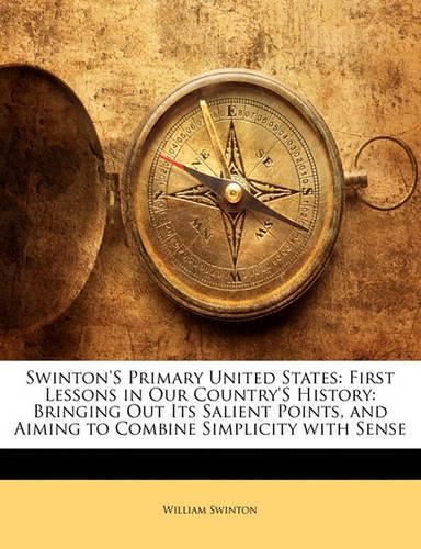 Swinton's Primary United States: First Lessons in Our Country's History: Bringing Out Its Salient Points, and Aiming to Combine Simplicity with Sense