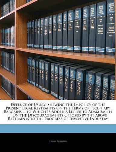 Defence of Usury; Shewing the Impolicy of the Present Legal Restraints on the Terms of Pecuniary Bargains ... to Which Is Added a Letter to Adam Smith ... on the Discouragements Opposed by the Above Restraints to the Progress of Inventive Industry