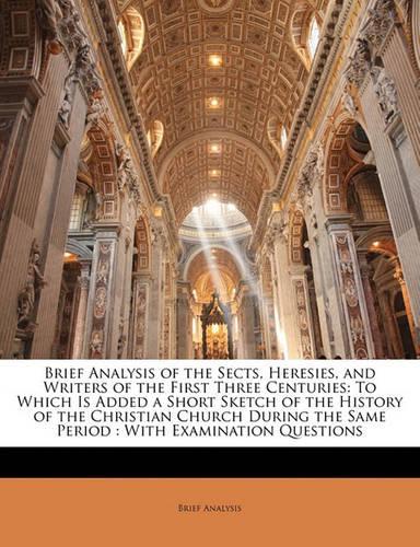 Brief Analysis of the Sects, Heresies, and Writers of the First Three Centuries: To Which Is Added a Short Sketch of the History of the Christian Church During the Same Period: With Examination Questions