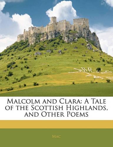 Malcolm and Clara: A Tale of the Scottish Highlands, and Other Poems