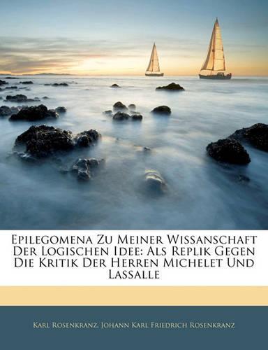 Epilegomena Zu Meiner Wissanschaft Der Logischen Idee: Als Replik Gegen Die Kritik Der Herren Michelet Und Lassalle