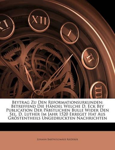 Beitrag Zu Den Reformationsurkunden Betreffend Die Handel Welche D Ect Bei Publication Der Pabstlichen Bulle Wider Den Sel. D. Luther in Jahr 1520