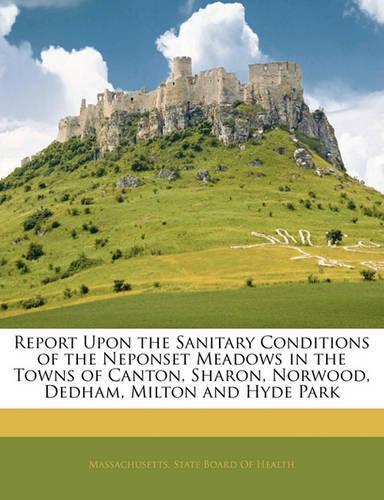 Report Upon the Sanitary Conditions of the Neponset Meadows in the Towns of Canton, Sharon, Norwood, Dedham, Milton and Hyde Park