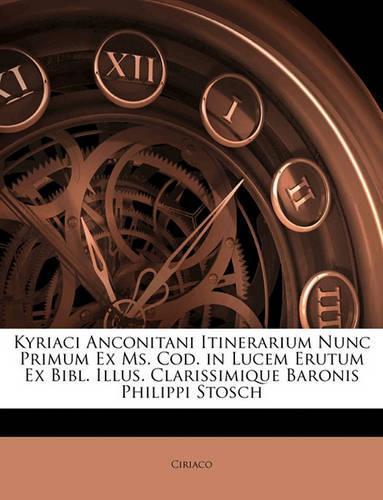 Kyriaci Anconitani Itinerarium Nunc Primum Ex Ms. Cod. in Lucem Erutum Ex Bibl. Illus. Clarissimique Baronis Philippi Stosch
