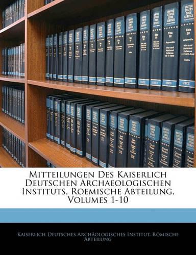 Mitteilungen Des Kaiserlich Deutschen Archaeologischen Instituts, Roemische Abteilung, Volumes 1-10