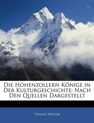 Die Hohenzollern Könige in Der Kulturgeschichte: Nach Den Quellen Dargestellt