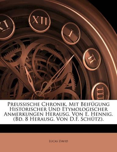 Preussische Chronik, Mit Beifugung Historischer Und Etymologischer Anmerkungen Herausg. Von E. Hennig. (Bd. 8 Herausg. Von D.F. Schutz). Erster Band