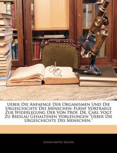 Ueber Die Anfaenge Der Organismen Und Die Urgeschichte Des Menschen: Fuenf Vortraege Zur Widerlegung Der Von Prof. Dr. Carl Vogt Zu Breslau Gehaltenen Vorlesungen "Ueber Die Urgeschichte Des Menschen."