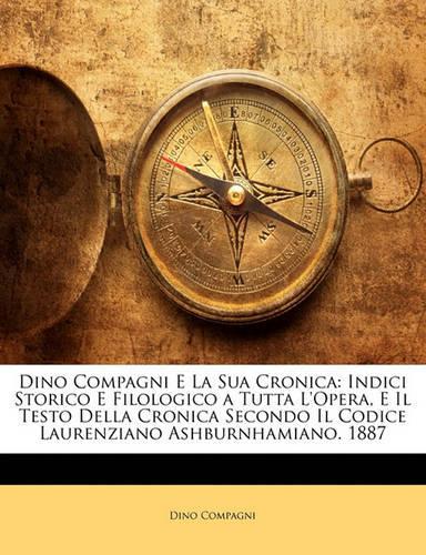 Dino Compagni E La Sua Cronica: Indici Storico E Filologico a Tutta L'Opera, E Il Testo Della Cronica Secondo Il Codice Laurenziano Ashburnhamiano. 1887